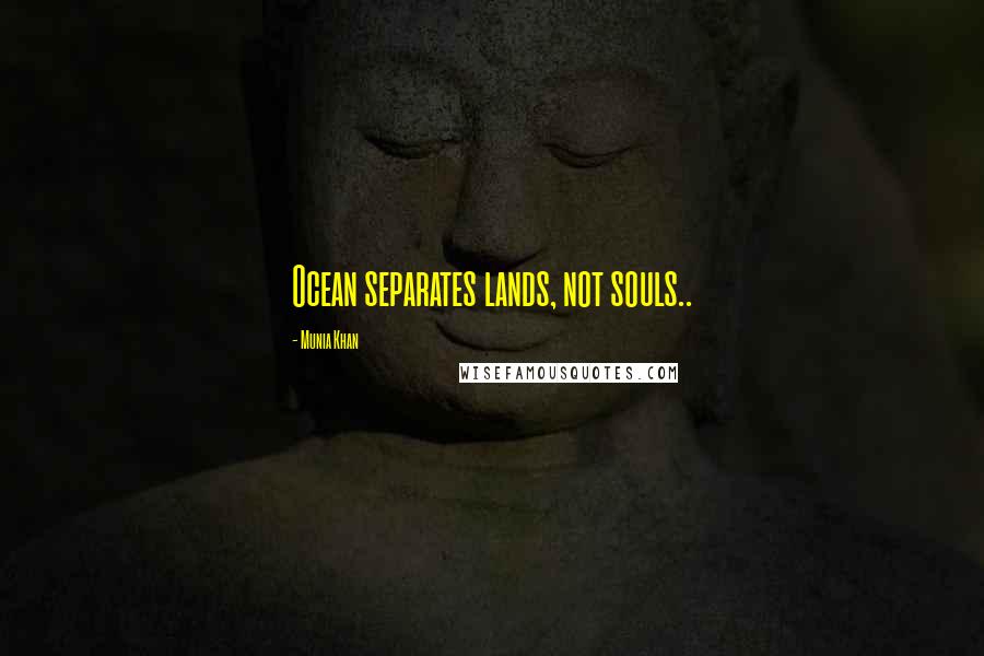 Munia Khan Quotes: Ocean separates lands, not souls..