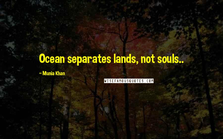 Munia Khan Quotes: Ocean separates lands, not souls..