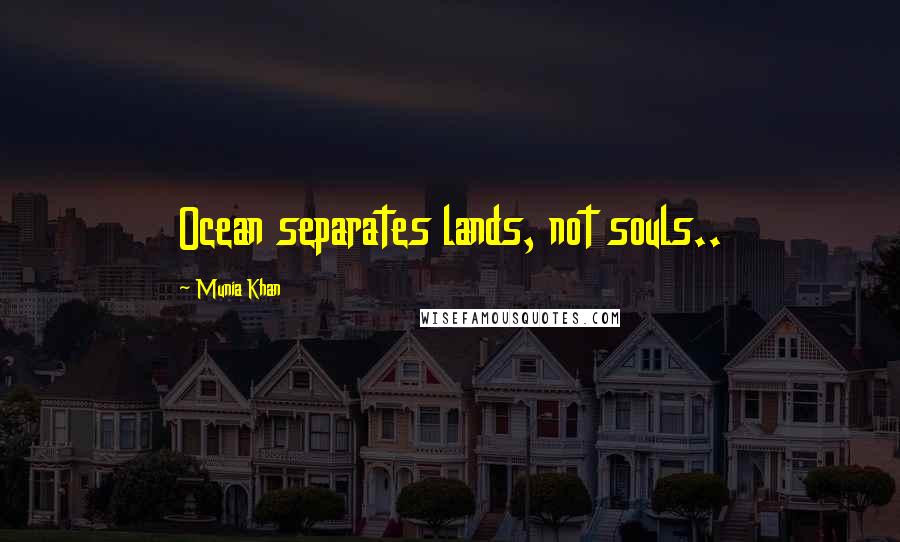 Munia Khan Quotes: Ocean separates lands, not souls..