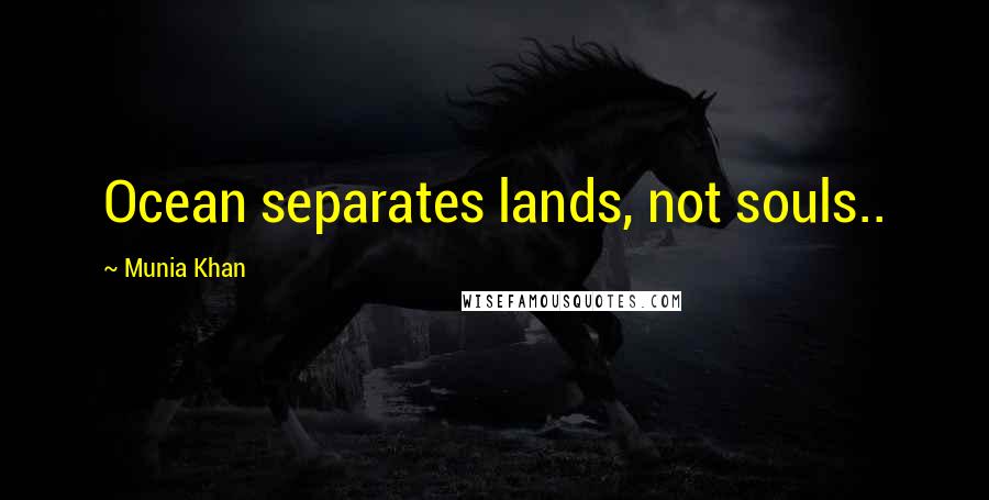 Munia Khan Quotes: Ocean separates lands, not souls..