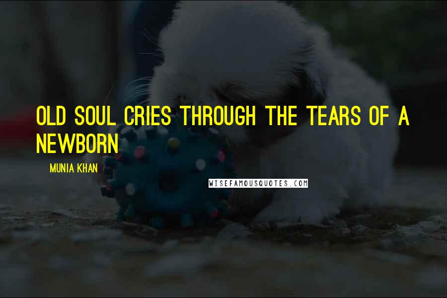 Munia Khan Quotes: Old soul cries through the tears of a newborn