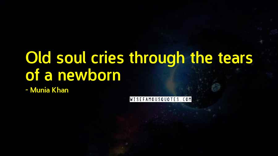 Munia Khan Quotes: Old soul cries through the tears of a newborn