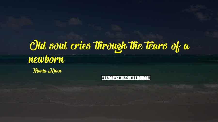 Munia Khan Quotes: Old soul cries through the tears of a newborn