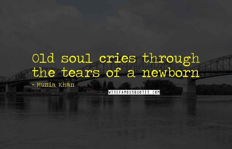Munia Khan Quotes: Old soul cries through the tears of a newborn
