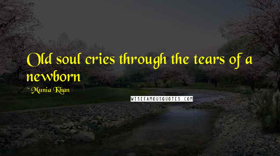 Munia Khan Quotes: Old soul cries through the tears of a newborn