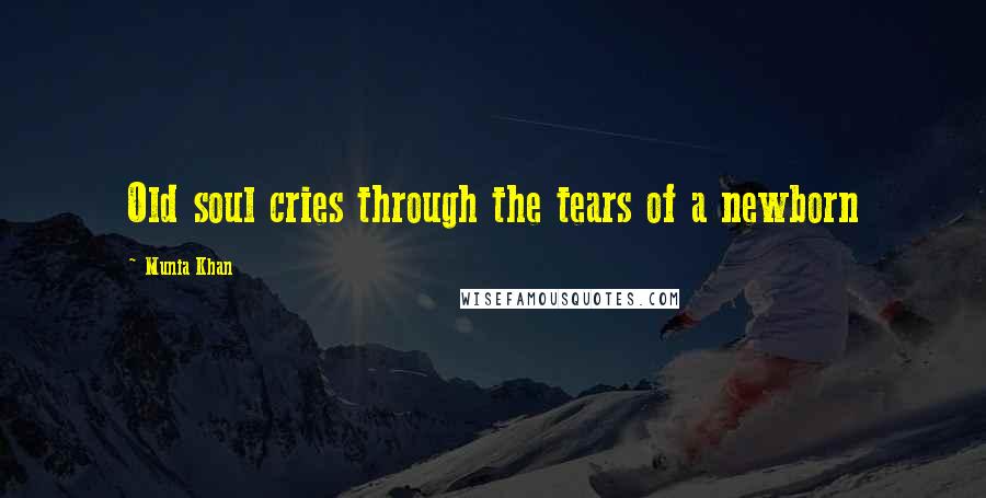 Munia Khan Quotes: Old soul cries through the tears of a newborn