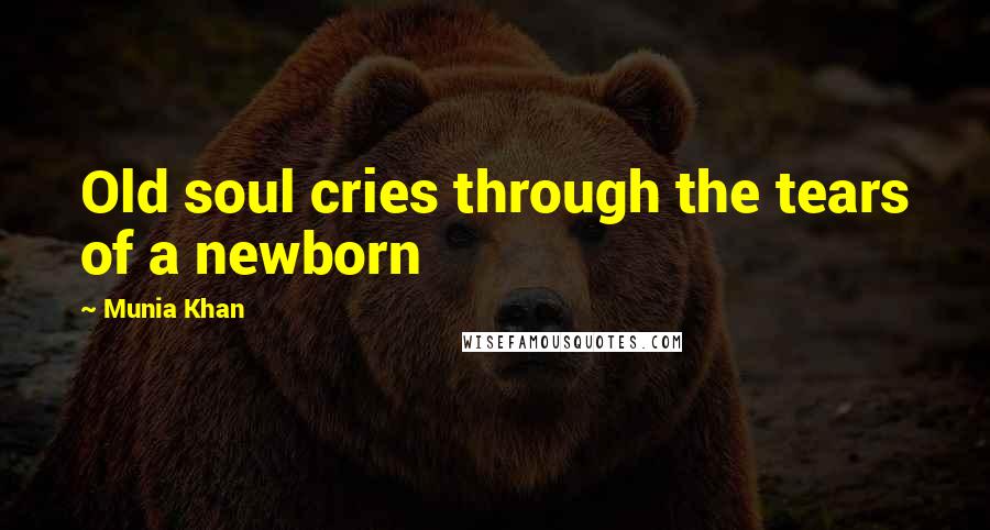 Munia Khan Quotes: Old soul cries through the tears of a newborn