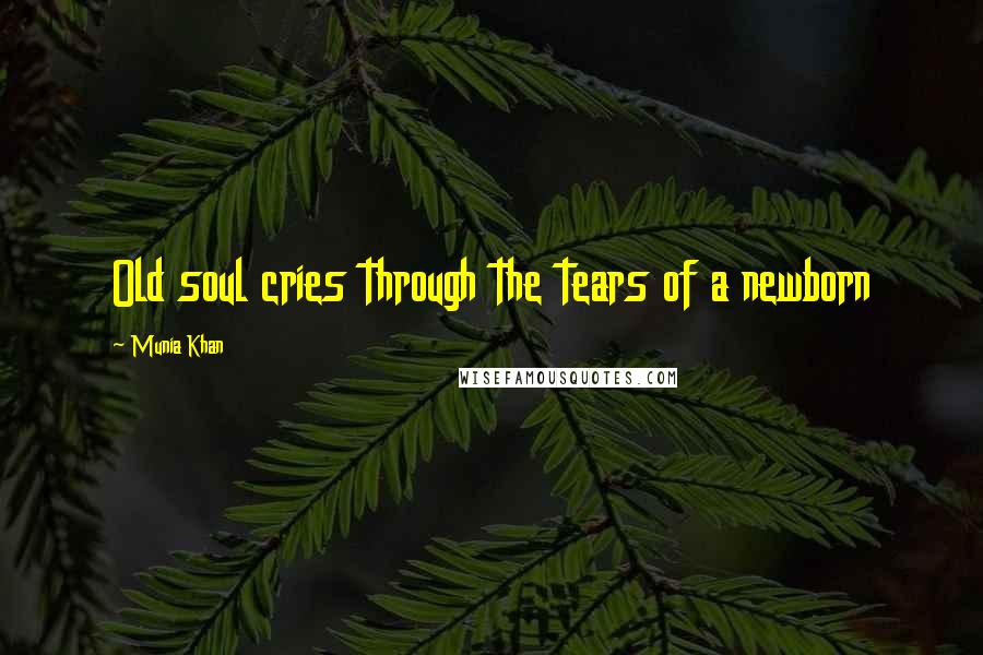 Munia Khan Quotes: Old soul cries through the tears of a newborn