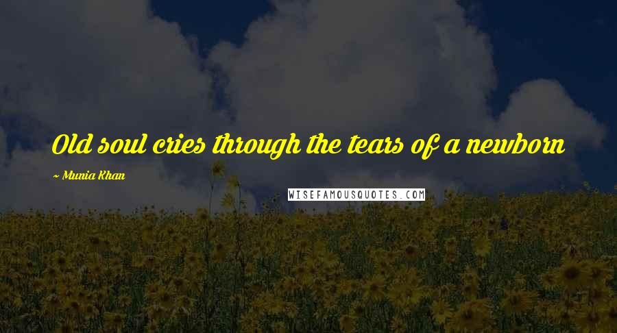 Munia Khan Quotes: Old soul cries through the tears of a newborn