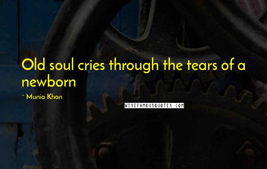 Munia Khan Quotes: Old soul cries through the tears of a newborn