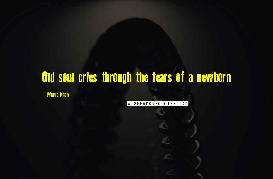 Munia Khan Quotes: Old soul cries through the tears of a newborn