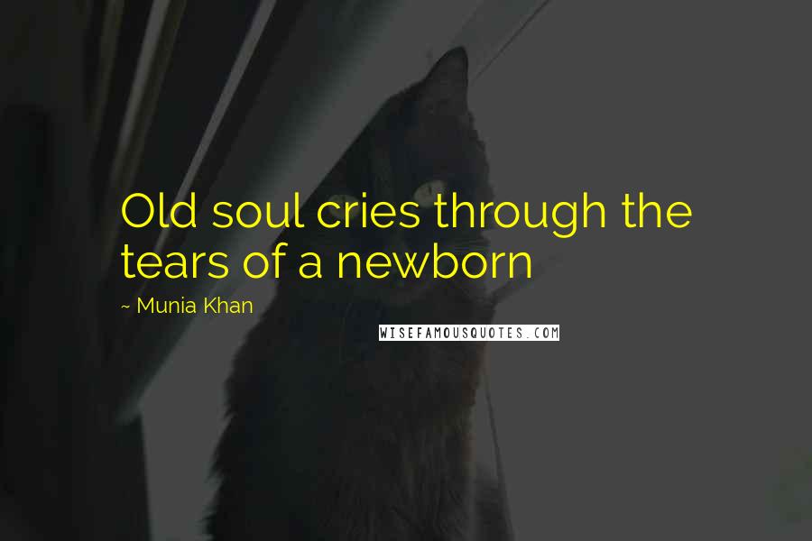 Munia Khan Quotes: Old soul cries through the tears of a newborn