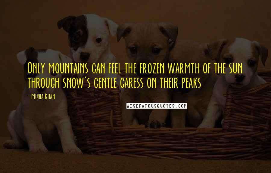 Munia Khan Quotes: Only mountains can feel the frozen warmth of the sun through snow's gentle caress on their peaks