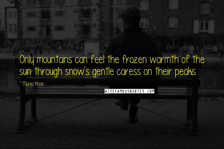 Munia Khan Quotes: Only mountains can feel the frozen warmth of the sun through snow's gentle caress on their peaks