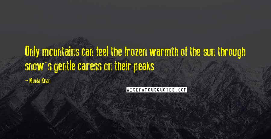 Munia Khan Quotes: Only mountains can feel the frozen warmth of the sun through snow's gentle caress on their peaks