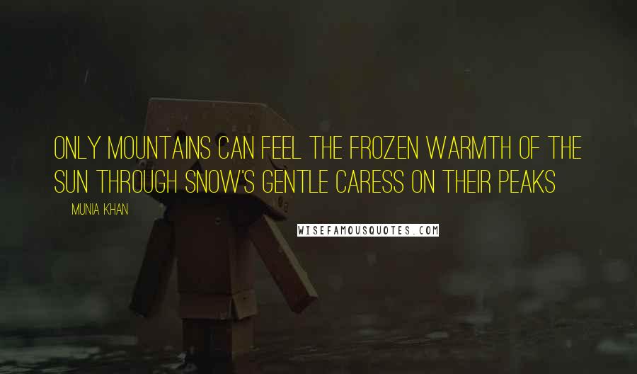 Munia Khan Quotes: Only mountains can feel the frozen warmth of the sun through snow's gentle caress on their peaks