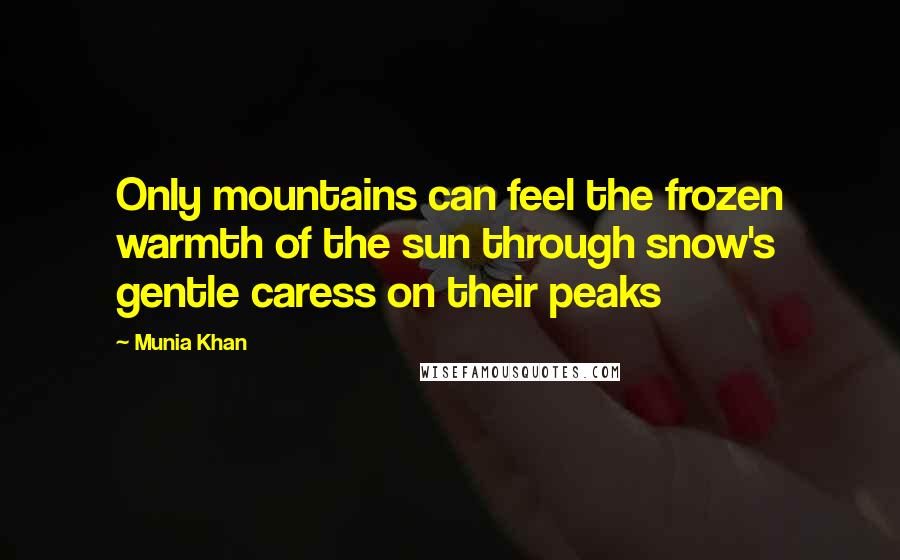 Munia Khan Quotes: Only mountains can feel the frozen warmth of the sun through snow's gentle caress on their peaks