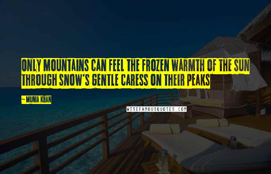 Munia Khan Quotes: Only mountains can feel the frozen warmth of the sun through snow's gentle caress on their peaks