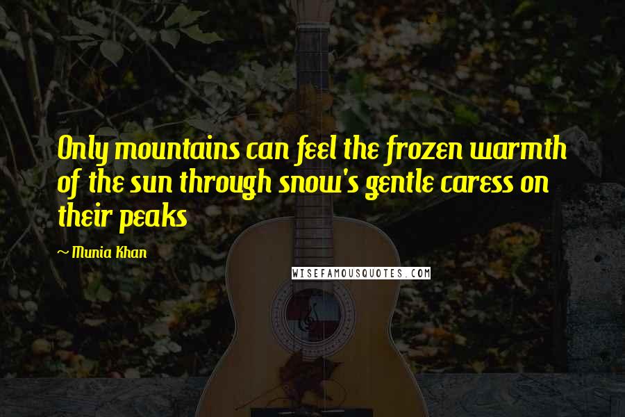 Munia Khan Quotes: Only mountains can feel the frozen warmth of the sun through snow's gentle caress on their peaks