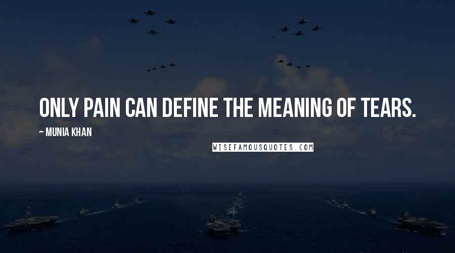 Munia Khan Quotes: Only pain can define the meaning of tears.