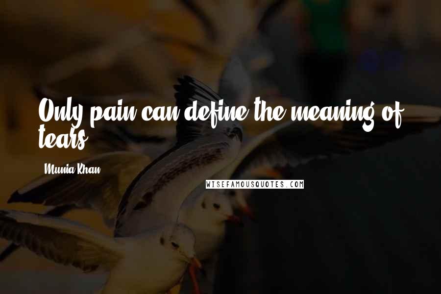 Munia Khan Quotes: Only pain can define the meaning of tears.