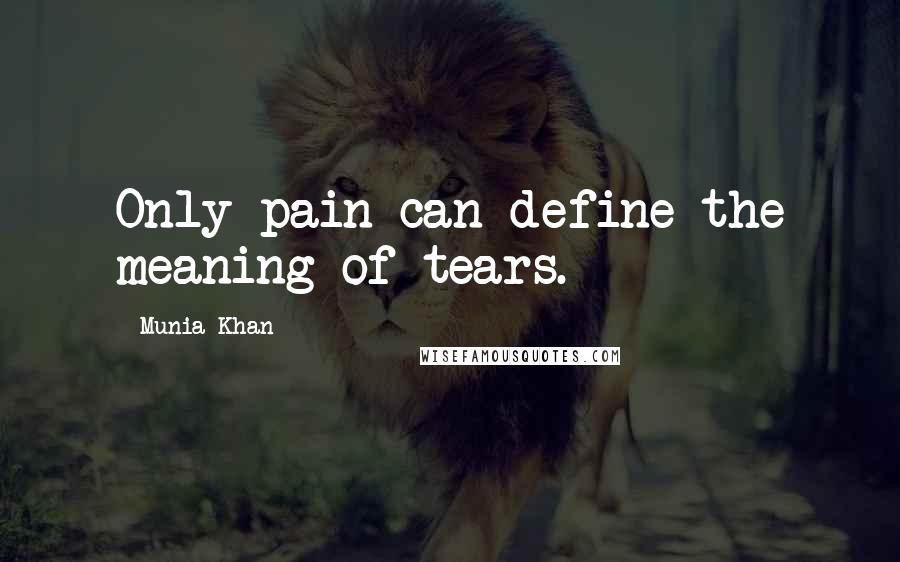 Munia Khan Quotes: Only pain can define the meaning of tears.