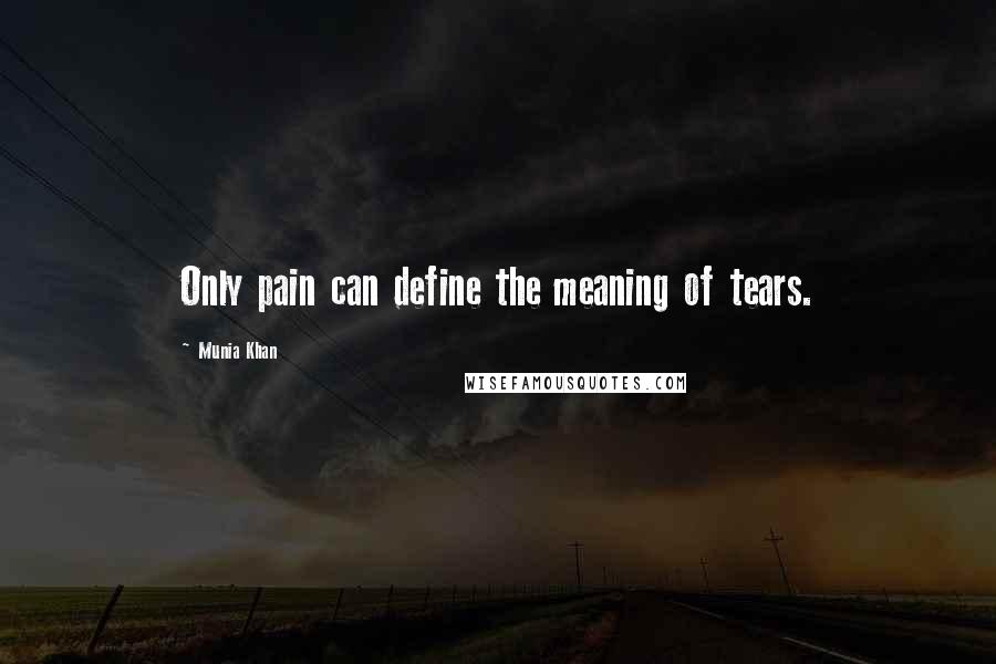 Munia Khan Quotes: Only pain can define the meaning of tears.