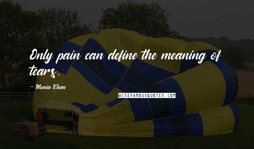 Munia Khan Quotes: Only pain can define the meaning of tears.