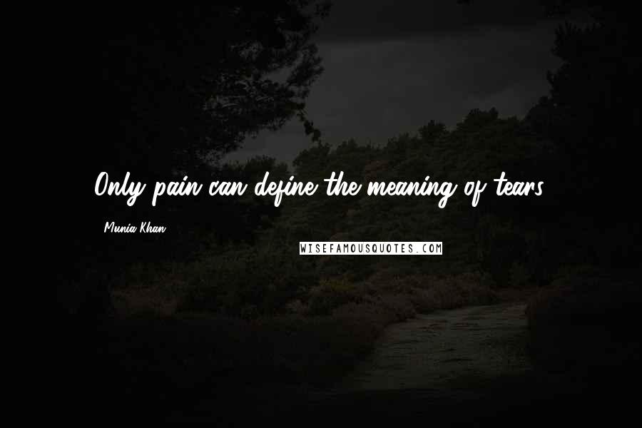 Munia Khan Quotes: Only pain can define the meaning of tears.