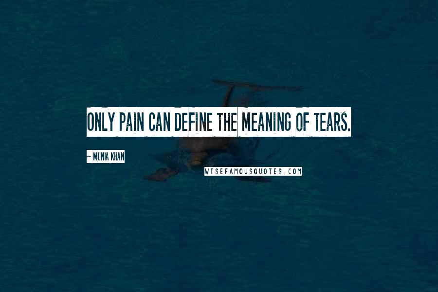 Munia Khan Quotes: Only pain can define the meaning of tears.