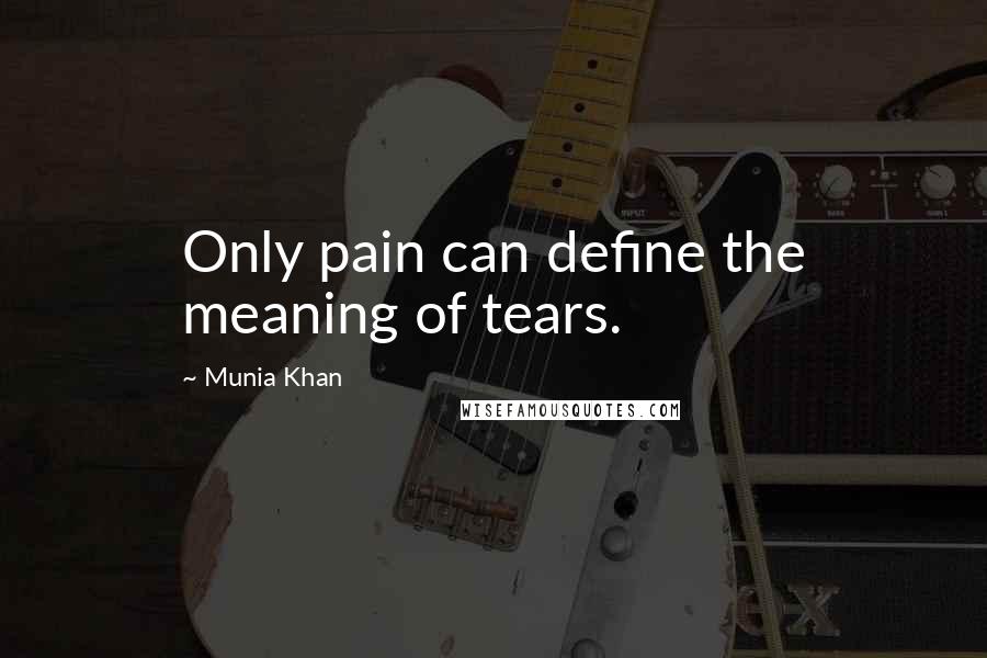 Munia Khan Quotes: Only pain can define the meaning of tears.