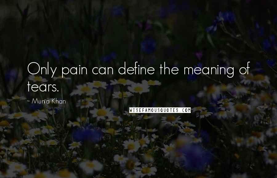 Munia Khan Quotes: Only pain can define the meaning of tears.