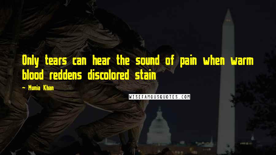 Munia Khan Quotes: Only tears can hear the sound of pain when warm blood reddens discolored stain