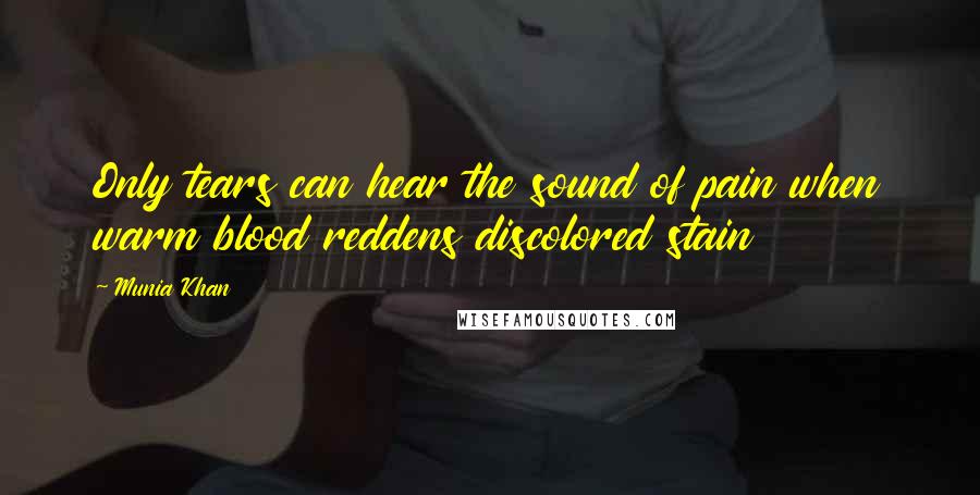 Munia Khan Quotes: Only tears can hear the sound of pain when warm blood reddens discolored stain