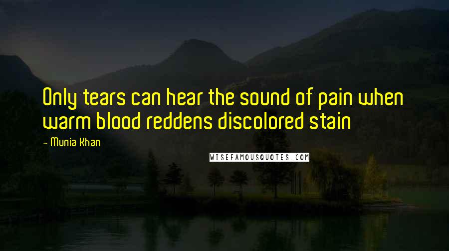 Munia Khan Quotes: Only tears can hear the sound of pain when warm blood reddens discolored stain