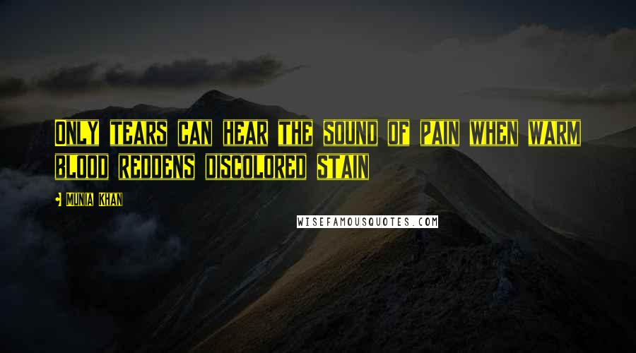 Munia Khan Quotes: Only tears can hear the sound of pain when warm blood reddens discolored stain