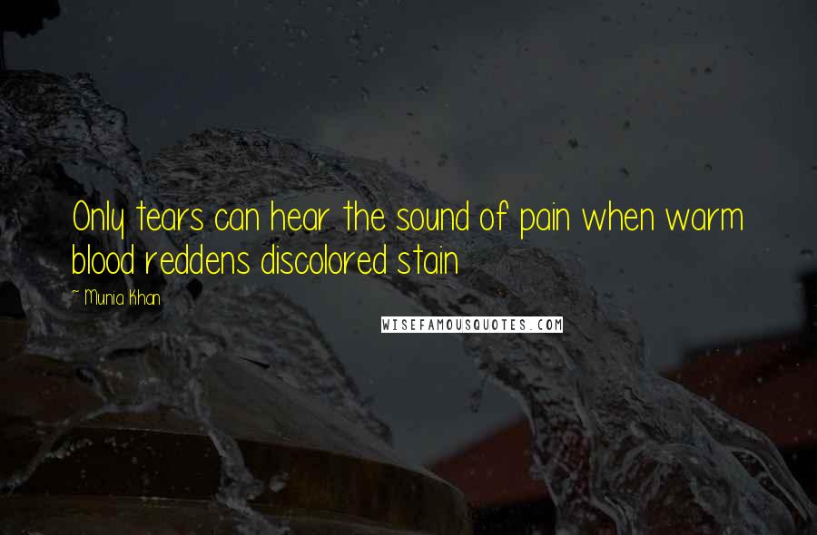 Munia Khan Quotes: Only tears can hear the sound of pain when warm blood reddens discolored stain