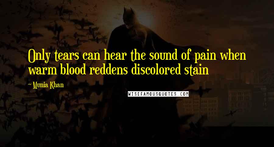 Munia Khan Quotes: Only tears can hear the sound of pain when warm blood reddens discolored stain