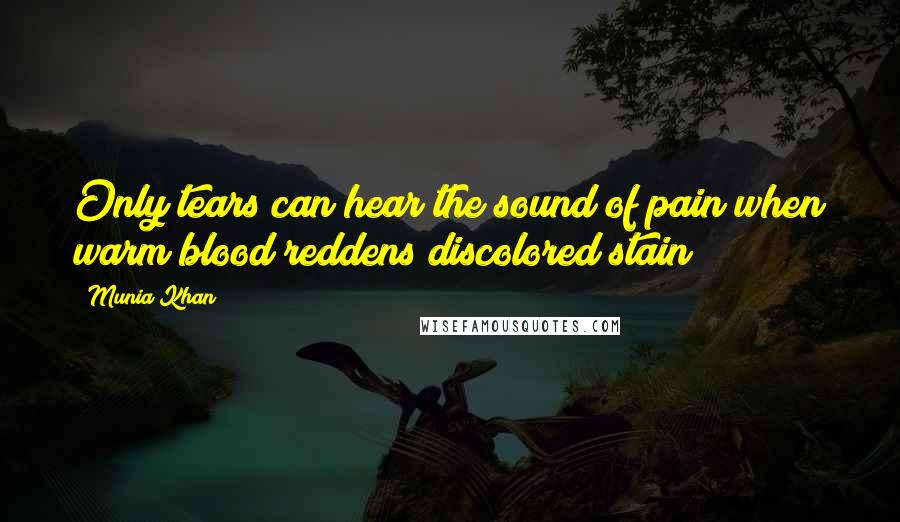 Munia Khan Quotes: Only tears can hear the sound of pain when warm blood reddens discolored stain