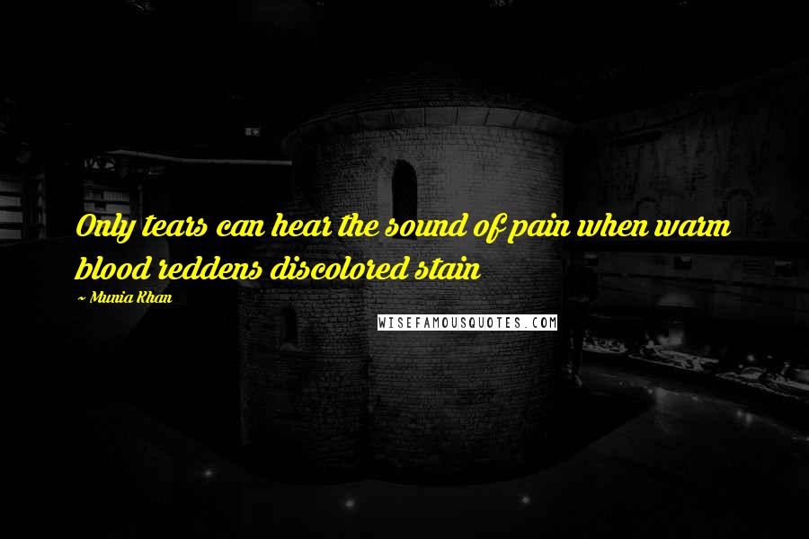 Munia Khan Quotes: Only tears can hear the sound of pain when warm blood reddens discolored stain