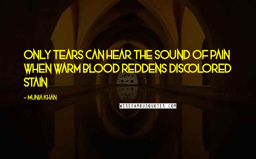 Munia Khan Quotes: Only tears can hear the sound of pain when warm blood reddens discolored stain