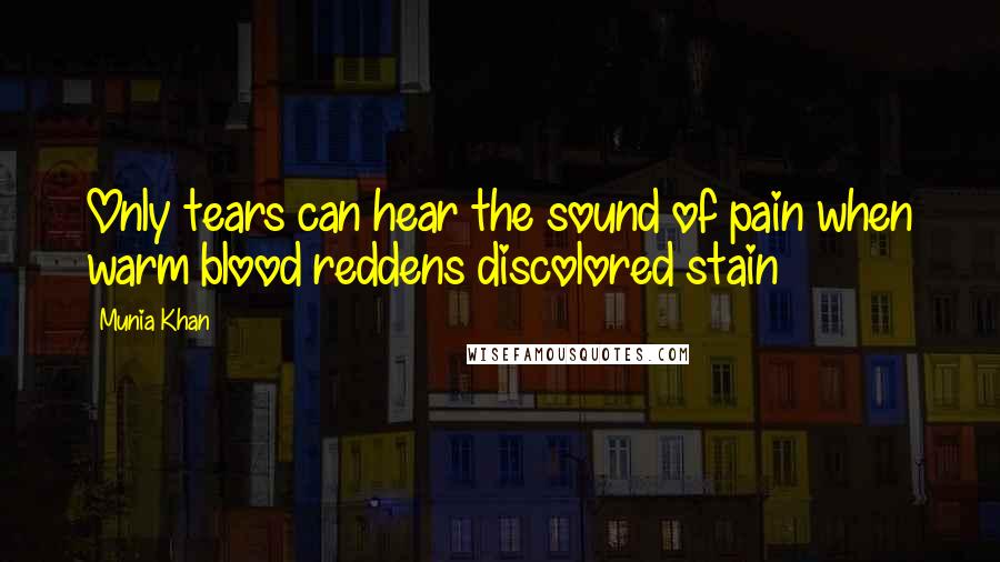 Munia Khan Quotes: Only tears can hear the sound of pain when warm blood reddens discolored stain