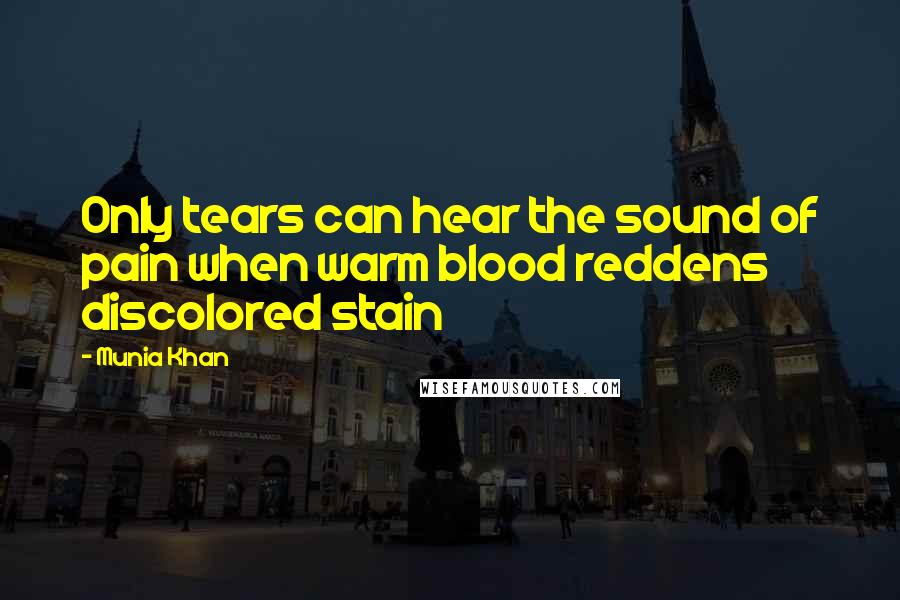 Munia Khan Quotes: Only tears can hear the sound of pain when warm blood reddens discolored stain