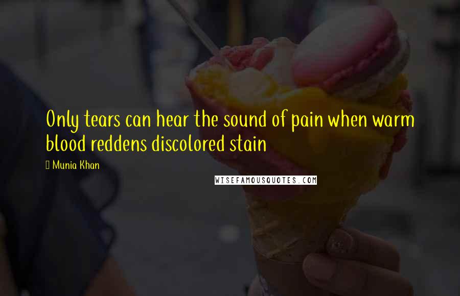 Munia Khan Quotes: Only tears can hear the sound of pain when warm blood reddens discolored stain