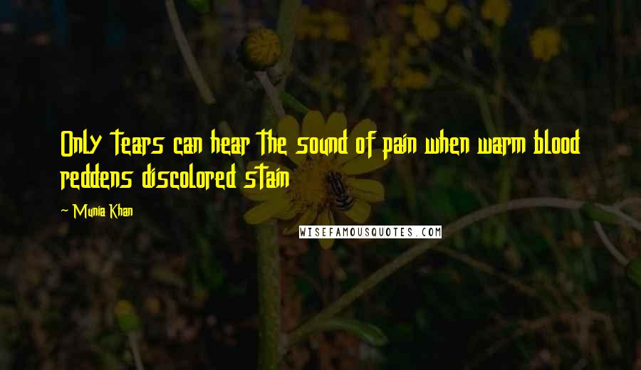 Munia Khan Quotes: Only tears can hear the sound of pain when warm blood reddens discolored stain