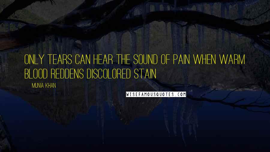 Munia Khan Quotes: Only tears can hear the sound of pain when warm blood reddens discolored stain