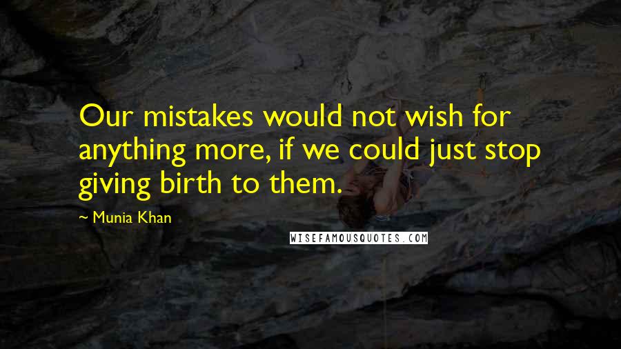 Munia Khan Quotes: Our mistakes would not wish for anything more, if we could just stop giving birth to them.
