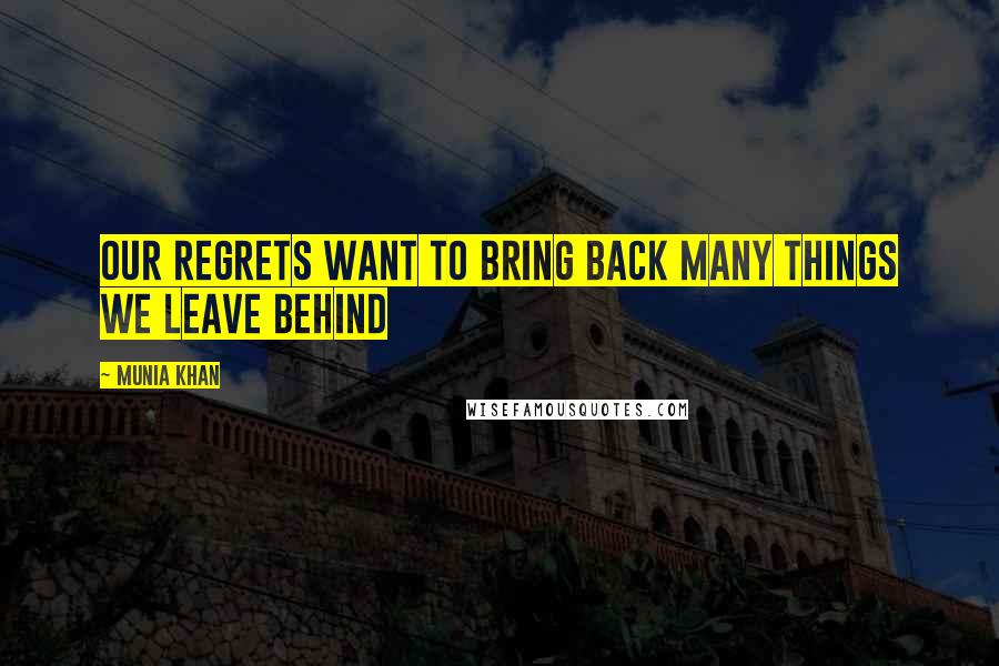 Munia Khan Quotes: Our regrets want to bring back many things we leave behind