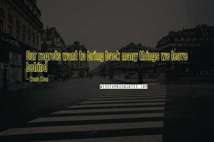 Munia Khan Quotes: Our regrets want to bring back many things we leave behind