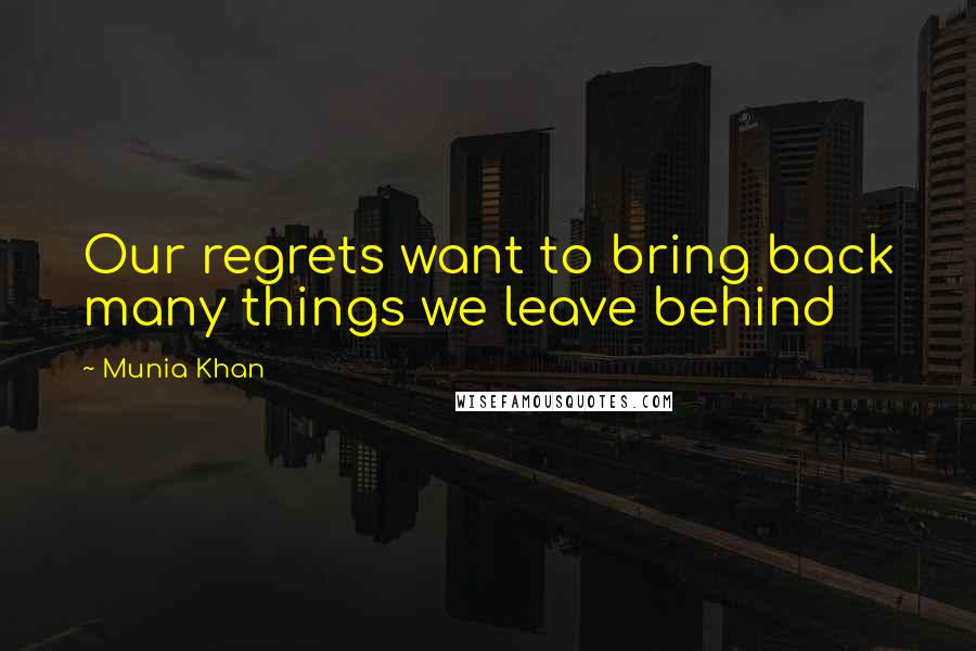 Munia Khan Quotes: Our regrets want to bring back many things we leave behind
